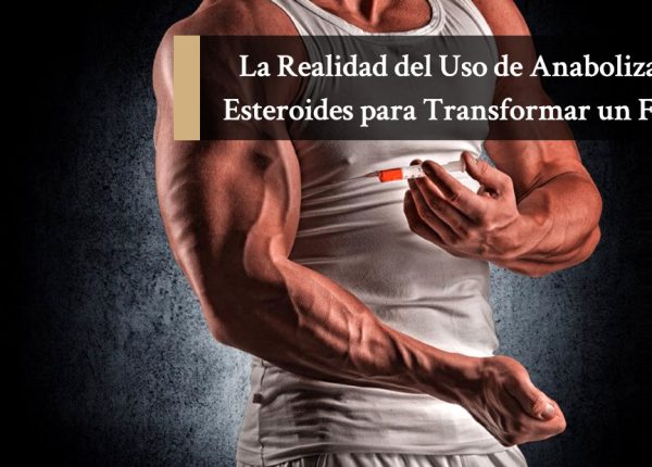 La Realidad del Uso de Anabolizantes Esteroides para Transformar un Físico