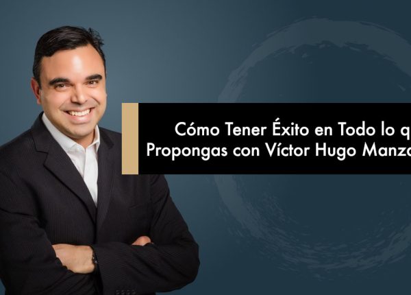 Cómo Tener Éxito en Todo lo que te Propongas con Víctor Hugo Manzanilla