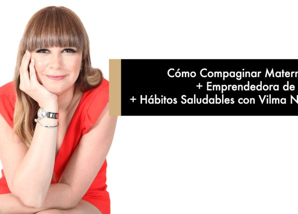 Cómo Compaginar Maternidad, Emprendedora de Éxito y Hábitos Saludables con Vilma Núñez