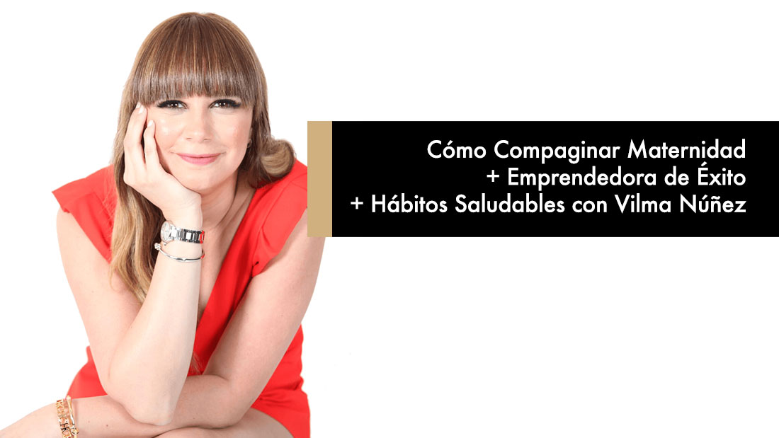 Cómo Compaginar Maternidad, Emprendedora de Éxito y Hábitos Saludables con Vilma Núñez